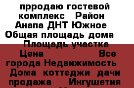 прродаю гостевой комплекс › Район ­ Анапа ДНТ Южное › Общая площадь дома ­ 800 › Площадь участка ­ 6 › Цена ­ 45 000 000 - Все города Недвижимость » Дома, коттеджи, дачи продажа   . Ингушетия респ.,Магас г.